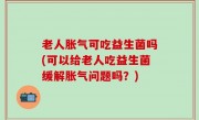 老人胀气可吃益生菌吗(可以给老人吃益生菌缓解胀气问题吗？)
