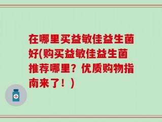 在哪里买益敏佳益生菌好(购买益敏佳益生菌推荐哪里？优质购物指南来了！)