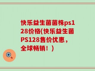 快乐益生菌菌株ps128价格(快乐益生菌PS128售价优惠，全球畅销！)