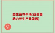 益生菌养牛场(益生菌助力养牛产业发展)