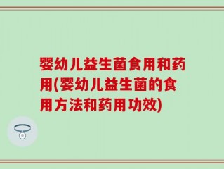 婴幼儿益生菌食用和药用(婴幼儿益生菌的食用方法和药用功效)