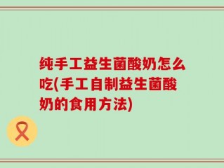纯手工益生菌酸奶怎么吃(手工自制益生菌酸奶的食用方法)
