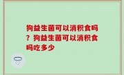 狗益生菌可以消积食吗？狗益生菌可以消积食吗吃多少