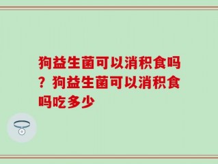 狗益生菌可以消积食吗？狗益生菌可以消积食吗吃多少