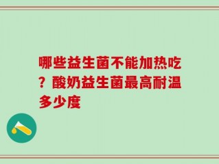 哪些益生菌不能加热吃？酸奶益生菌最高耐温多少度