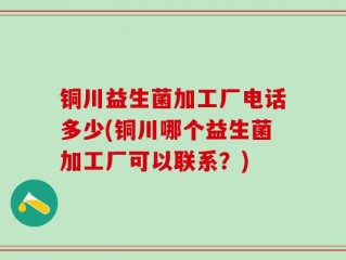 铜川益生菌加工厂电话多少(铜川哪个益生菌加工厂可以联系？)