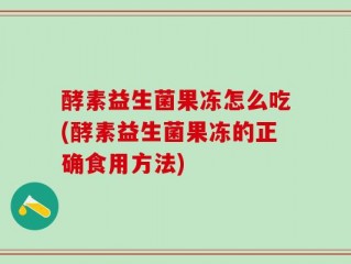 酵素益生菌果冻怎么吃(酵素益生菌果冻的正确食用方法)