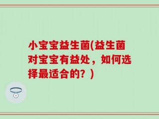 小宝宝益生菌(益生菌对宝宝有益处，如何选择最适合的？)