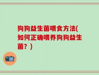 狗狗益生菌喂食方法(如何正确喂养狗狗益生菌？)