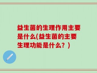 益生菌的生理作用主要是什么(益生菌的主要生理功能是什么？)