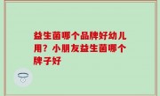 益生菌哪个品牌好幼儿用？小朋友益生菌哪个牌子好