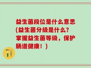 益生菌段位是什么意思(益生菌分级是什么？掌握益生菌等级，保护肠道健康！)