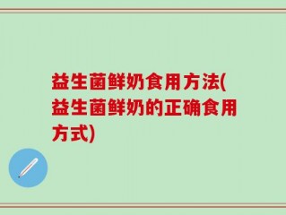 益生菌鲜奶食用方法(益生菌鲜奶的正确食用方式)