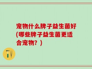 宠物什么牌子益生菌好(哪些牌子益生菌更适合宠物？)