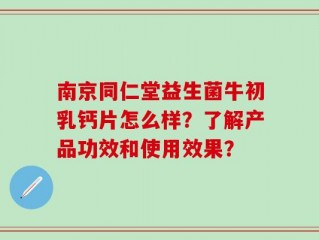南京同仁堂益生菌牛初乳钙片怎么样？了解产品功效和使用效果？