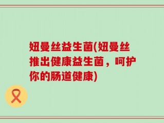 妞曼丝益生菌(妞曼丝推出健康益生菌，呵护你的肠道健康)