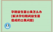 孕期益生菌口臭怎么办(解决孕妇期间益生菌造成的口臭问题)
