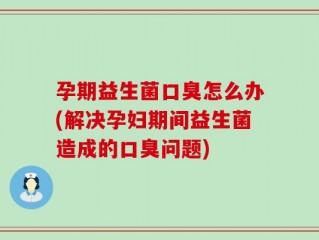 孕期益生菌口臭怎么办(解决孕妇期间益生菌造成的口臭问题)