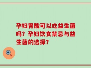 孕妇胃酸可以吃益生菌吗？孕妇饮食禁忌与益生菌的选择？