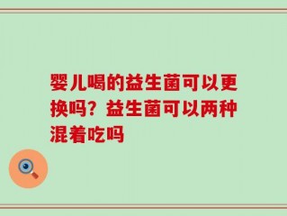婴儿喝的益生菌可以更换吗？益生菌可以两种混着吃吗
