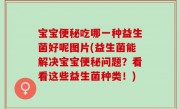 宝宝便秘吃哪一种益生菌好呢图片(益生菌能解决宝宝便秘问题？看看这些益生菌种类！)