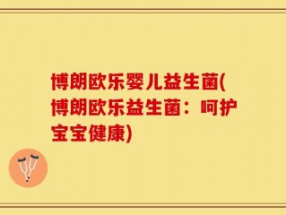 博朗欧乐婴儿益生菌(博朗欧乐益生菌：呵护宝宝健康)