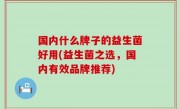 国内什么牌子的益生菌好用(益生菌之选，国内有效品牌推荐)