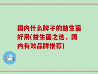 国内什么牌子的益生菌好用(益生菌之选，国内有效品牌推荐)