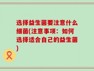 选择益生菌要注意什么细菌(注意事项：如何选择适合自己的益生菌)
