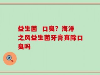 益生菌  口臭？海洋之风益生菌牙膏真除口臭吗