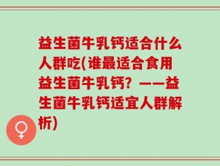 益生菌牛乳钙适合什么人群吃(谁最适合食用益生菌牛乳钙？——益生菌牛乳钙适宜人群解析)