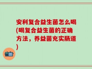 安利复合益生菌怎么喝(喝复合益生菌的正确方法，养益菌充实肠道)