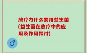 放疗为什么要用益生菌(益生菌在放疗中的应用及作用探讨)