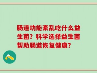 肠道功能紊乱吃什么益生菌？科学选择益生菌帮助肠道恢复健康？