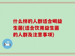 什么样的人群适合喝益生菌(适合饮用益生菌的人群及注意事项)
