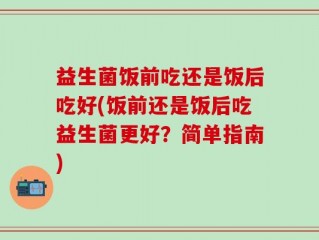 益生菌饭前吃还是饭后吃好(饭前还是饭后吃益生菌更好？简单指南)