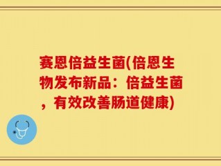 赛恩倍益生菌(倍恩生物发布新品：倍益生菌，有效改善肠道健康)