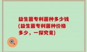 益生菌专利菌种多少钱(益生菌专利菌种价格多少，一探究竟)