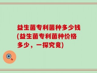 益生菌专利菌种多少钱(益生菌专利菌种价格多少，一探究竟)