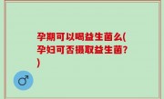 孕期可以喝益生菌么(孕妇可否摄取益生菌？)