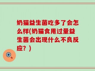 奶猫益生菌吃多了会怎么样(奶猫食用过量益生菌会出现什么不良反应？)