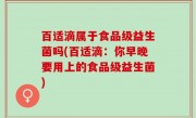 百适滴属于食品级益生菌吗(百适滴：你早晚要用上的食品级益生菌)
