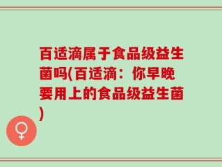 百适滴属于食品级益生菌吗(百适滴：你早晚要用上的食品级益生菌)
