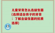 儿童牙膏怎么选益生菌(选择适合孩子的牙膏：了解含益生菌的优质选择)