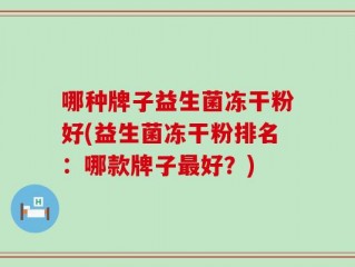 哪种牌子益生菌冻干粉好(益生菌冻干粉排名：哪款牌子最好？)