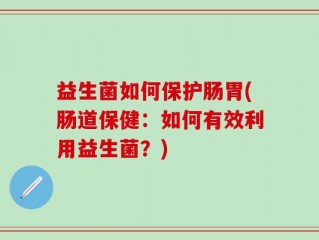 益生菌如何保护肠胃(肠道保健：如何有效利用益生菌？)