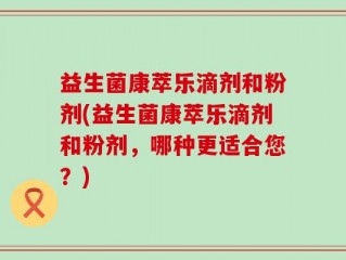 益生菌康萃乐滴剂和粉剂(益生菌康萃乐滴剂和粉剂，哪种更适合您？)