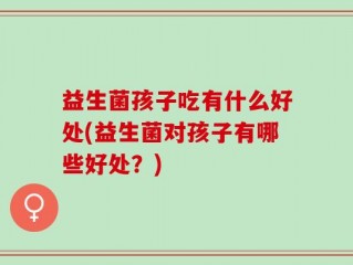 益生菌孩子吃有什么好处(益生菌对孩子有哪些好处？)