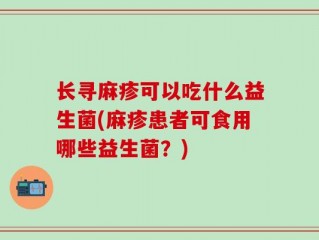 长寻麻疹可以吃什么益生菌(麻疹患者可食用哪些益生菌？)