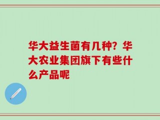 华大益生菌有几种？华大农业集团旗下有些什么产品呢